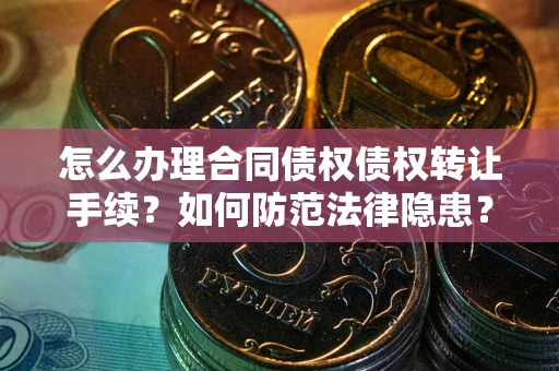 济南怎么办理合同债权债权转让手续？如何防范法律隐患？
