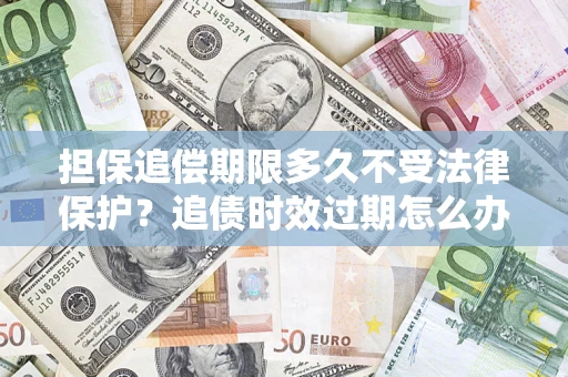 济南担保追偿期限多久不受法律保护？追债时效过期怎么办？