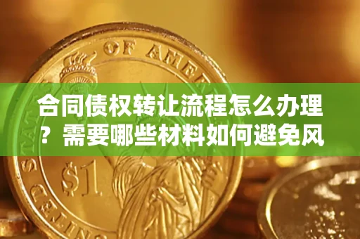 济南合同债权转让流程怎么办理？需要哪些材料如何避免风险？