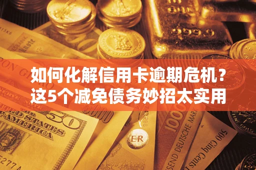 济南如何化解信用卡逾期危机？这5个减免债务妙招太实用