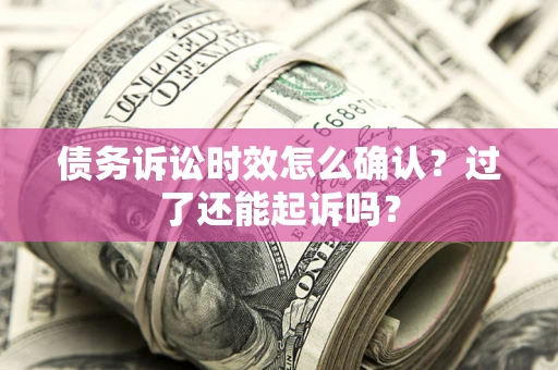 济南债务诉讼时效怎么确认？过了还能起诉吗？