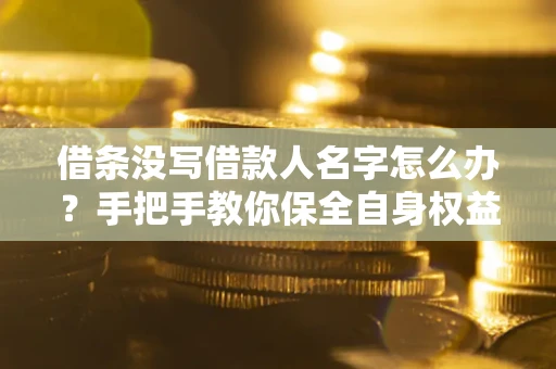 济南借条没写借款人名字怎么办？手把手教你保全自身权益