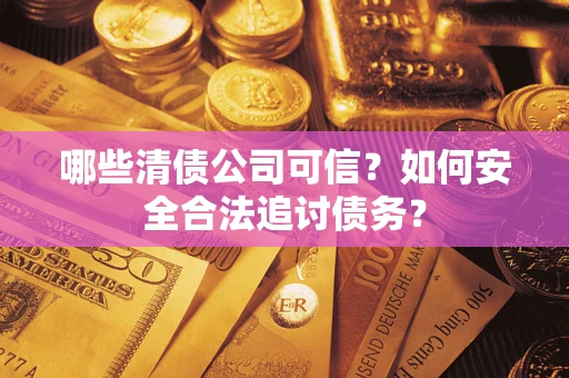 济南哪些清债公司可信？如何安全合法追讨债务？