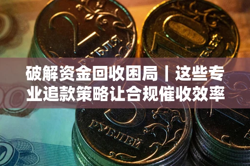济南破解资金回收困局｜这些专业追款策略让合规催收效率翻倍