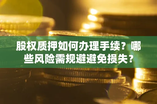 济南股权质押如何办理手续？哪些风险需规避避免损失？
