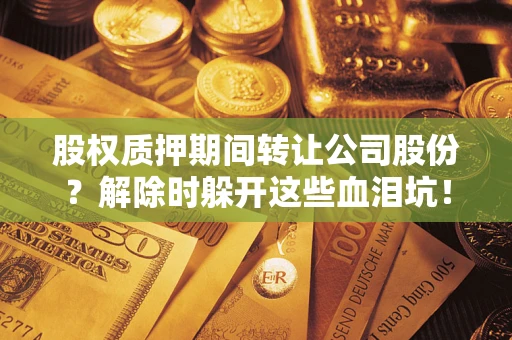 济南股权质押期间转让公司股份？解除时躲开这些血泪坑！