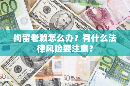 济南拘留老赖怎么办？有什么法律风险要注意？