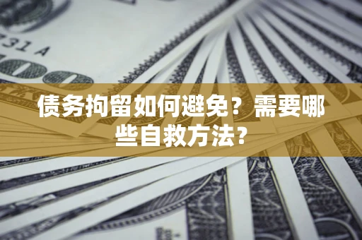 济南债务拘留如何避免？需要哪些自救方法？