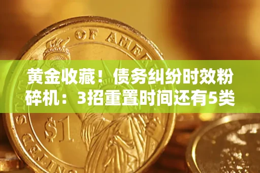 济南黄金收藏！债务纠纷时效粉碎机：3招重置时间还有5类不设年限的特殊债务