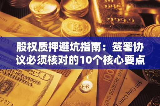 济南股权质押避坑指南:签署协议必须核对的10个核心要点 济南股权质押避坑指南:签署协议必须核对的10个核心要点