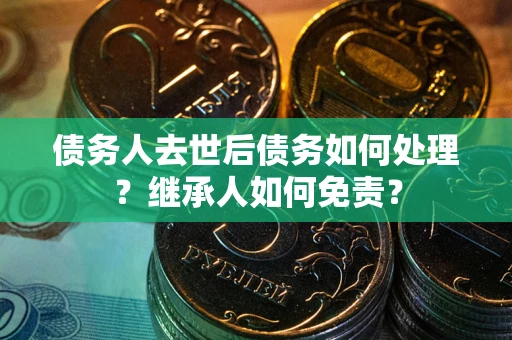 济南债务人去世后债务如何处理？继承人如何免责？