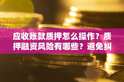 济南应收账款质押怎么操作？质押融资风险有哪些？避免纠纷高效融资技巧