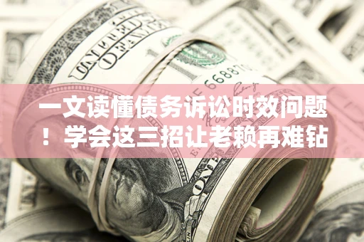 济南一文读懂债务诉讼时效问题！学会这三招让老赖再难钻空子