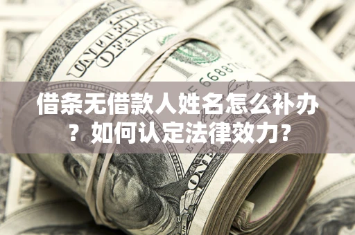 济南借条无借款人姓名怎么补办？如何认定法律效力？