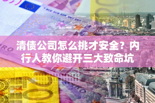 济南清债公司怎么挑才安全?内行人教你避开三大致命坑 济南清债公司怎么挑才安全?内行人教你避开三大致命坑