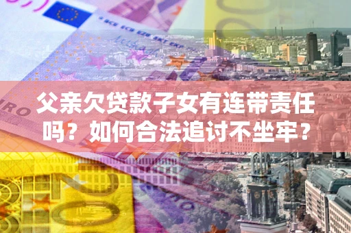 济南父亲欠贷款子女有连带责任吗？如何合法追讨不坐牢？