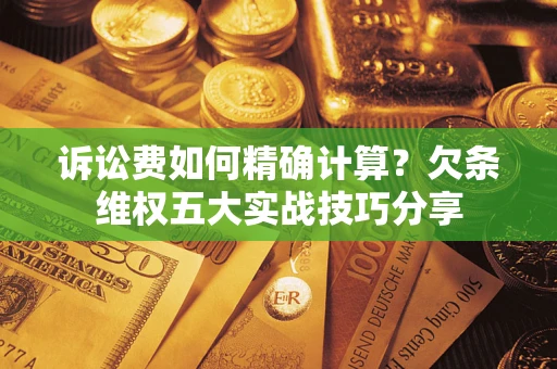 济南诉讼费如何精确计算？欠条维权五大实战技巧分享