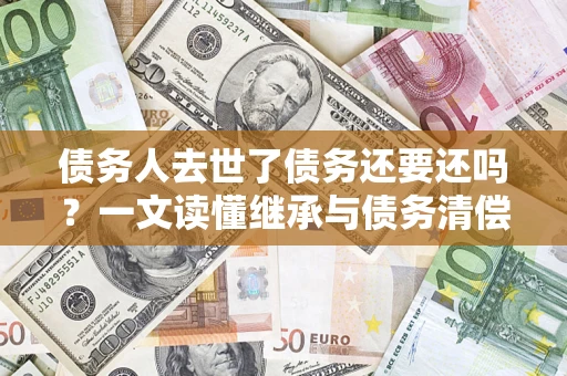 济南债务人去世了债务还要还吗？一文读懂继承与债务清偿