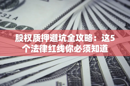 济南股权质押避坑全攻略：这5个法律红线你必须知道