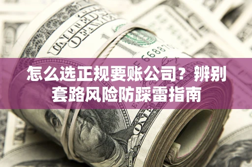 济南怎么选正规要账公司？辨别套路风险防踩雷指南