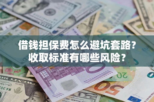 济南借钱担保费怎么避坑套路?收取标准有哪些风险? 济南借钱担保费怎么避坑套路?收取标准有哪些风险?