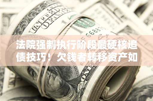济南法院强制执行阶段最硬核追债技巧！欠钱者转移资产如何破解？