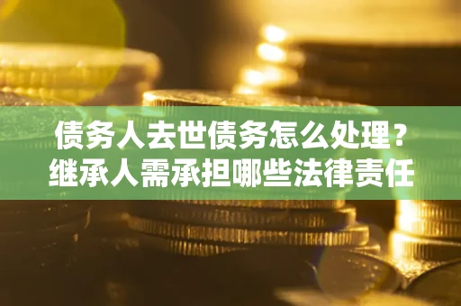 济南债务人去世债务怎么处理？继承人需承担哪些法律责任？