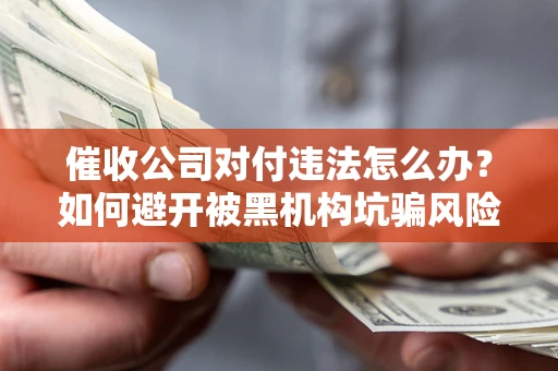 济南催收公司对付违法怎么办？如何避开被黑机构坑骗风险