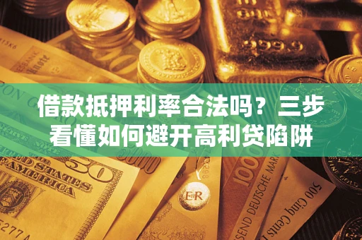 济南借款抵押利率合法吗？三步看懂如何避开高利贷陷阱