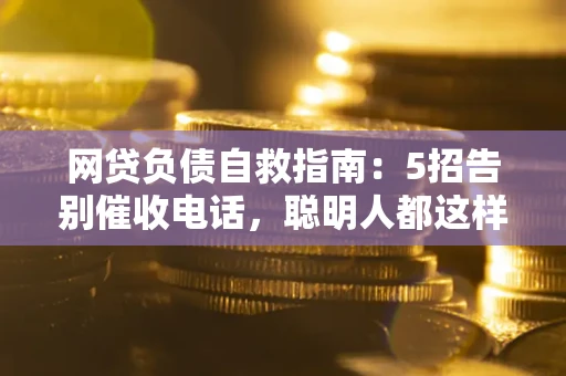 济南网贷负债自救指南：5招告别催收电话，聪明人都这样做