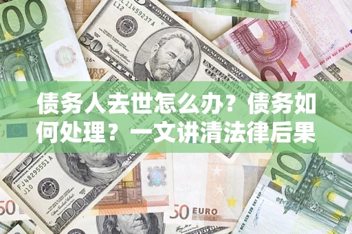 济南债务人去世怎么办？债务如何处理？一文讲清法律后果