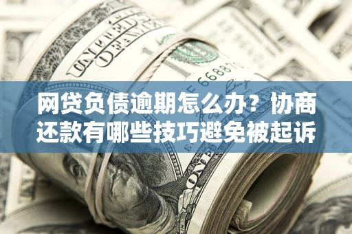 济南网贷负债逾期怎么办？协商还款有哪些技巧避免被起诉？