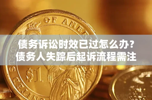 济南债务诉讼时效已过怎么办？债务人失踪后起诉流程需注意什么？