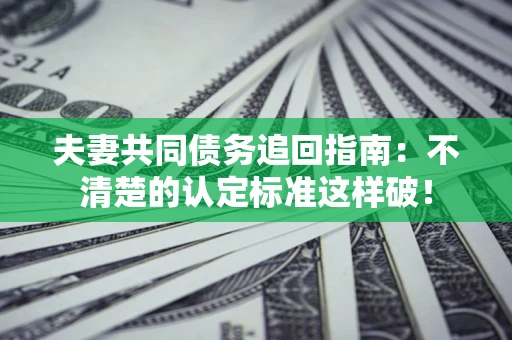 济南夫妻共同债务追回指南：不清楚的认定标准这样破！