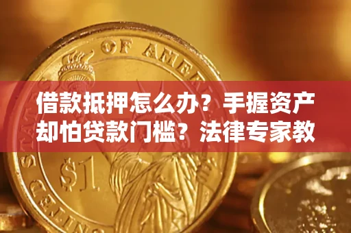 济南借款抵押怎么办？手握资产却怕贷款门槛？法律专家教你办抵押不踩坑