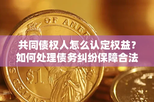 济南共同债权人怎么认定权益？如何处理债务纠纷保障合法权益？