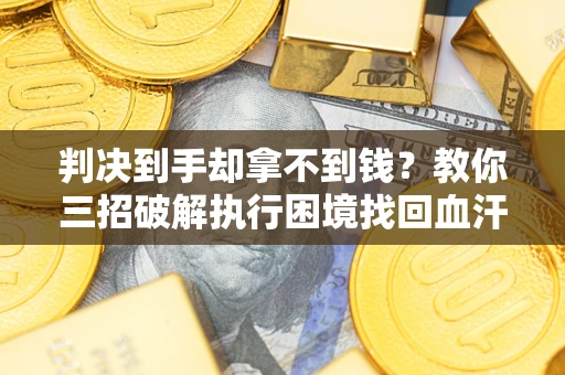 济南判决到手却拿不到钱？教你三招破解执行困境找回血汗钱