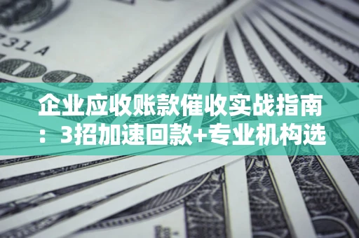 济南企业应收账款催收实战指南：3招加速回款+专业机构选择避坑