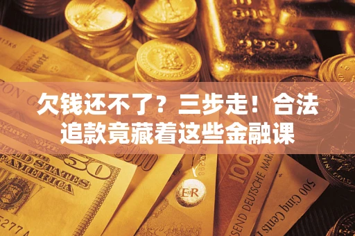 济南欠钱还不了？三步走！合法追款竟藏着这些金融课