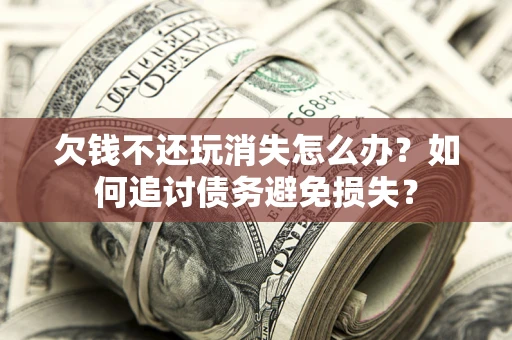 济南欠钱不还玩消失怎么办？如何追讨债务避免损失？