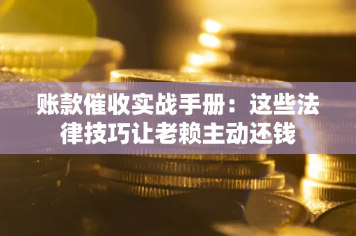 济南账款催收实战手册：这些法律技巧让老赖主动还钱