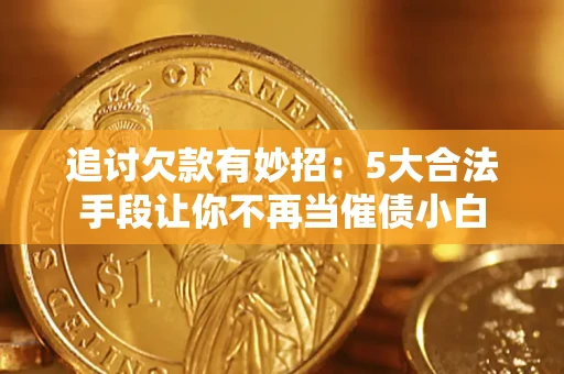济南追讨欠款有妙招：5大合法手段让你不再当催债小白