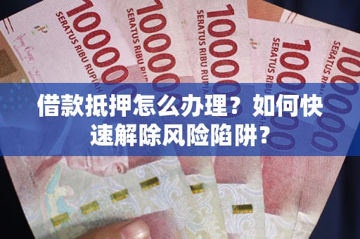 济南借款抵押怎么办理？如何快速解除风险陷阱？