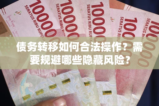济南债务转移如何合法操作？需要规避哪些隐藏风险？