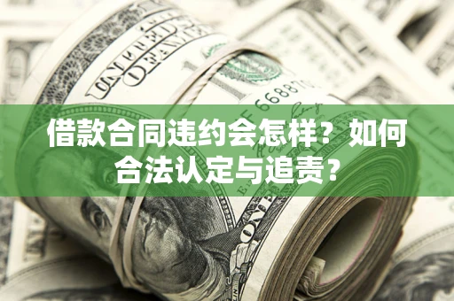 济南借款合同违约会怎样？如何合法认定与追责？