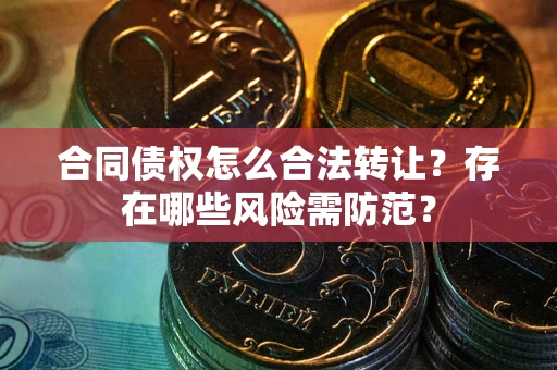 济南合同债权怎么合法转让？存在哪些风险需防范？