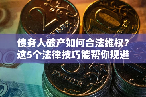 济南债务人破产如何合法维权？这5个法律技巧能帮你规避风险