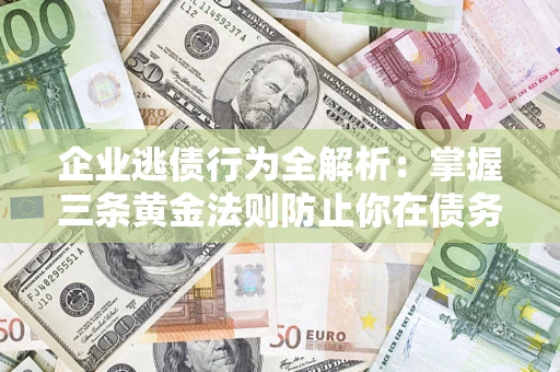 济南企业逃债行为全解析：掌握三条黄金法则防止你在债务乱局中“踩雷”
