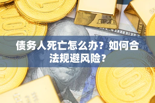 济南债务人死亡怎么办？如何合法规避风险？