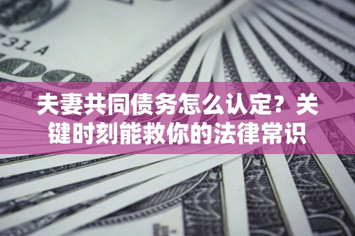 济南夫妻共同债务怎么认定？关键时刻能救你的法律常识